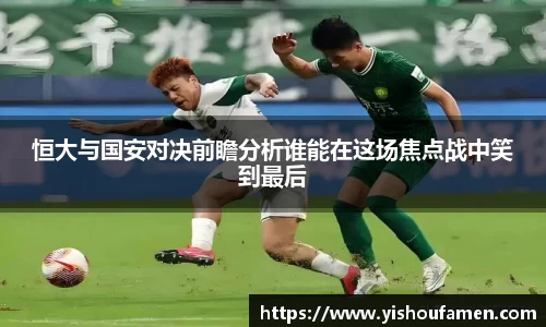 恒大与国安对决前瞻分析谁能在这场焦点战中笑到最后