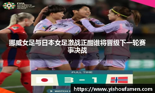 挪威女足与日本女足激战正酣谁将晋级下一轮赛事决战