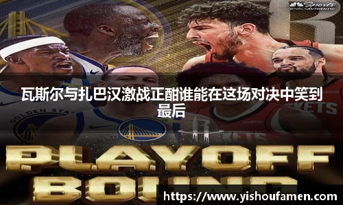 瓦斯尔与扎巴汉激战正酣谁能在这场对决中笑到最后