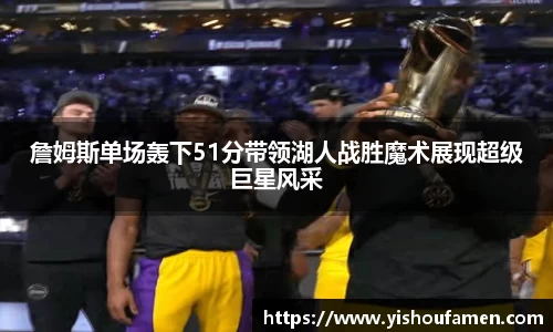 詹姆斯单场轰下51分带领湖人战胜魔术展现超级巨星风采