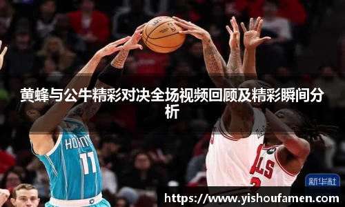 黄蜂与公牛精彩对决全场视频回顾及精彩瞬间分析