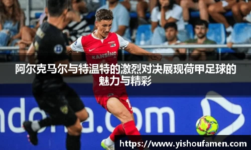阿尔克马尔与特温特的激烈对决展现荷甲足球的魅力与精彩