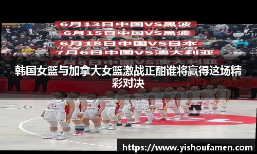韩国女篮与加拿大女篮激战正酣谁将赢得这场精彩对决
