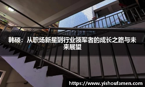 韩硕：从职场新星到行业领军者的成长之路与未来展望