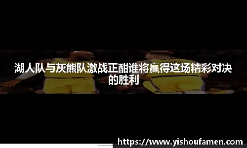 湖人队与灰熊队激战正酣谁将赢得这场精彩对决的胜利