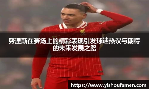 努涅斯在赛场上的精彩表现引发球迷热议与期待的未来发展之路