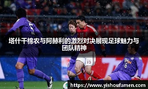 塔什干棉农与阿赫利的激烈对决展现足球魅力与团队精神