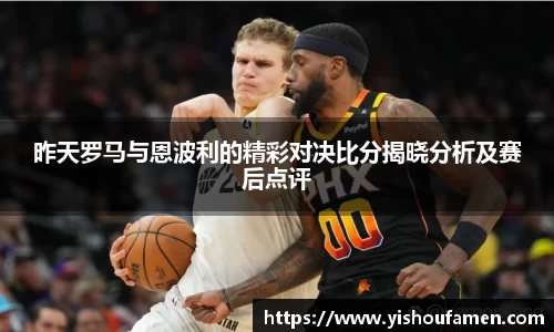 昨天罗马与恩波利的精彩对决比分揭晓分析及赛后点评