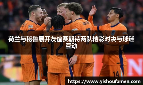 荷兰与秘鲁展开友谊赛期待两队精彩对决与球迷互动