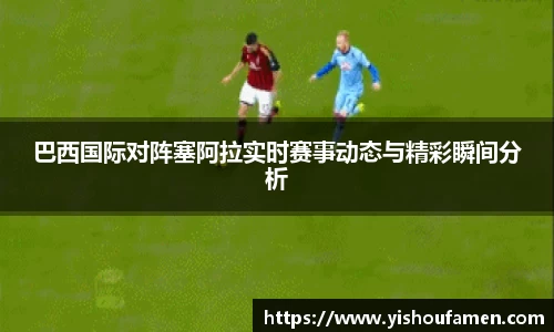 巴西国际对阵塞阿拉实时赛事动态与精彩瞬间分析