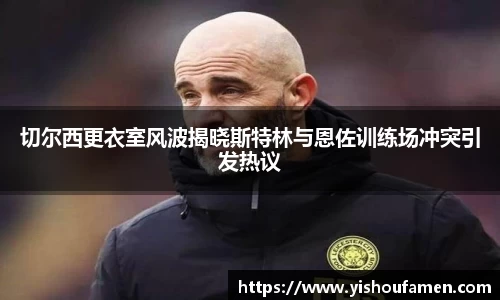 切尔西更衣室风波揭晓斯特林与恩佐训练场冲突引发热议